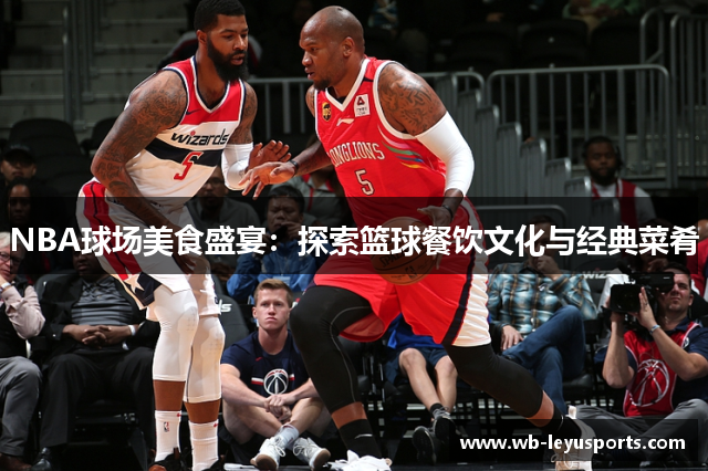 NBA球场美食盛宴：探索篮球餐饮文化与经典菜肴