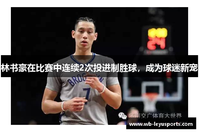 林书豪在比赛中连续2次投进制胜球，成为球迷新宠