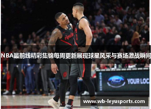 NBA最前线精彩集锦每周更新展现球星风采与赛场激战瞬间