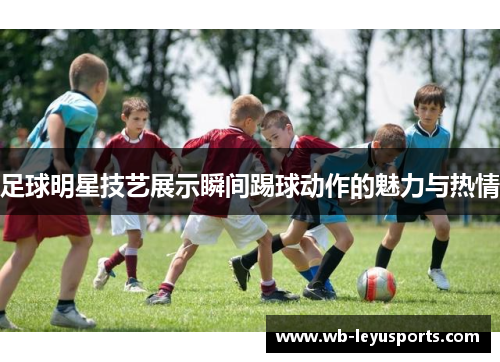 足球明星技艺展示瞬间踢球动作的魅力与热情