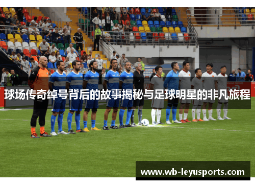 球场传奇绰号背后的故事揭秘与足球明星的非凡旅程