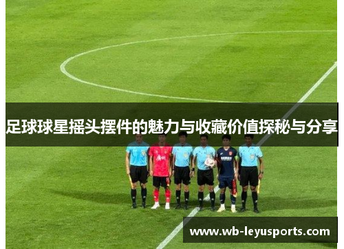 足球球星摇头摆件的魅力与收藏价值探秘与分享