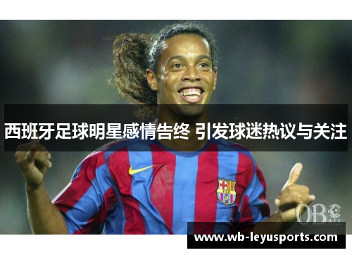西班牙足球明星感情告终 引发球迷热议与关注