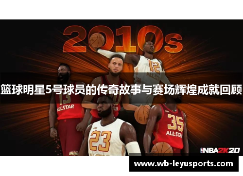 篮球明星5号球员的传奇故事与赛场辉煌成就回顾