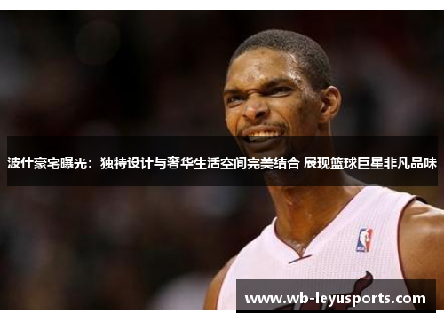 波什豪宅曝光：独特设计与奢华生活空间完美结合 展现篮球巨星非凡品味