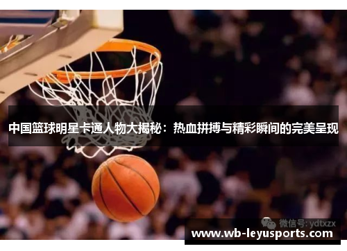 中国篮球明星卡通人物大揭秘：热血拼搏与精彩瞬间的完美呈现