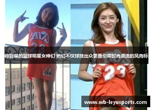 帅到爆的篮球明星女神们 她们不仅球技出众更是引领时尚潮流的风向标